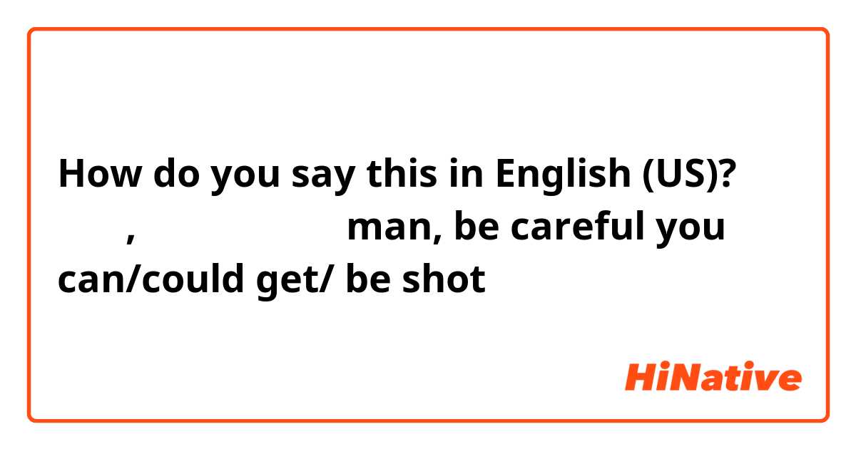 How do you say this in English (US)? 조심해, 총 맞을 수도 있어

man, be careful 
you can/could get/ be shot
