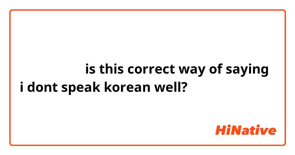 한국말 잘 못해요

is this correct way of saying i dont speak korean well? 