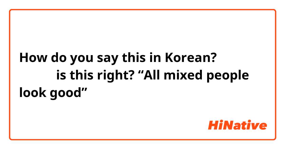 How do you say this in Korean? 혼혈인들이 다 잘생김 is this right? “All mixed people look good”