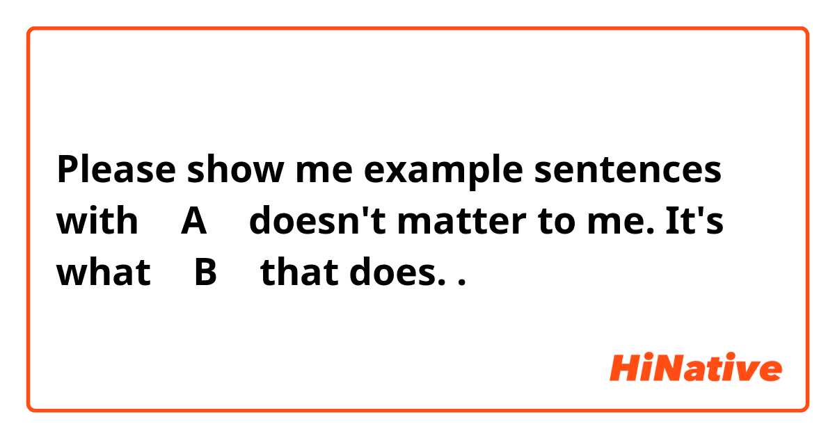 Please show me example sentences with （  A  ）    doesn't matter to me. It's what      （   B    ）  that does..