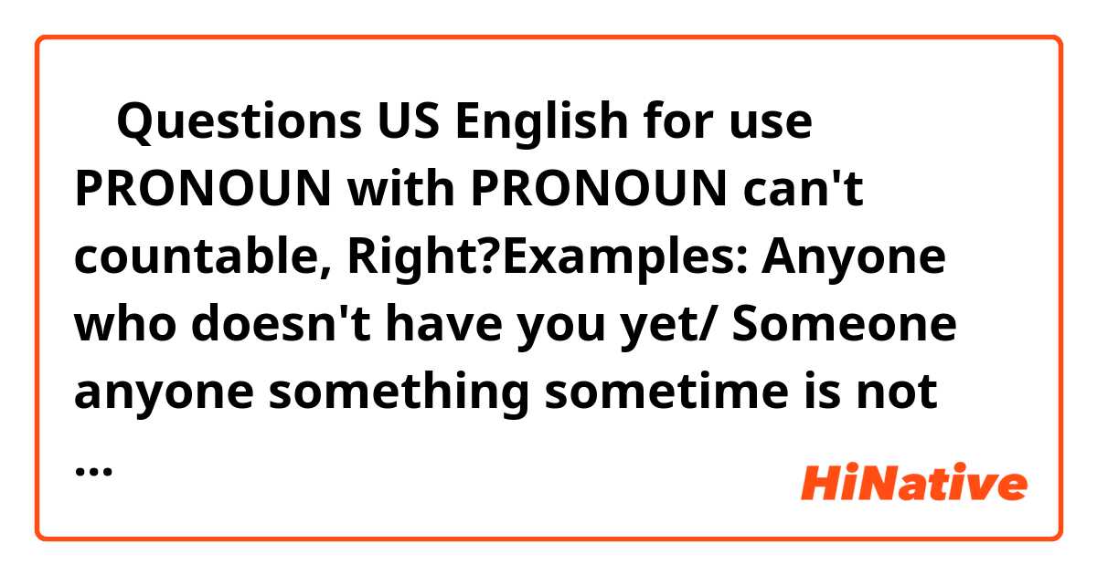 🤔 Questions US English for use PRONOUN with PRONOUN can't countable, Right?Examples: Anyone who doesn't have you yet/ Someone anyone something sometime is not always ready/ Someone everything is often good for you/ Everything no one knows about it/ Someone one who goes with you and leave you always. Are they correct?.