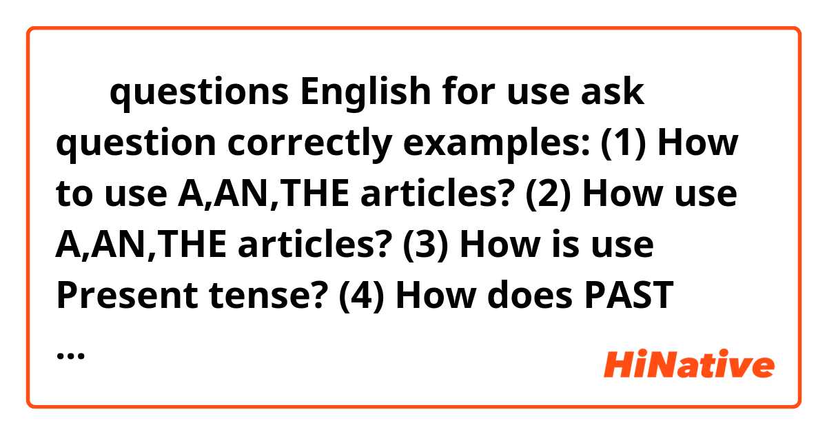 🤨🤔 questions English for use ask question correctly examples: (1) How to use A,AN,THE articles? (2) How use A,AN,THE articles? (3) How is use Present tense? (4) How does PAST PARTICLE use? (5) How use does Future tense? (6) Past participle is use, How? (7) How is it Present tense and Past tense? (8) How is Present tense and Past tense? (9) How are Present tense and Past tense? (10) How do Past simple VS Present simple use?. Which one is correct?. English language is so hard for me!. I'm not sure that I'm use it correctly 100% or fault. What should we use it good?. I have more questions for examples: What should we use it good? OR What should we use it?, good!. OR What should we use it, good?. OR What should we use it?. Good! OR What should we use it? Good?. Which one is correct?.