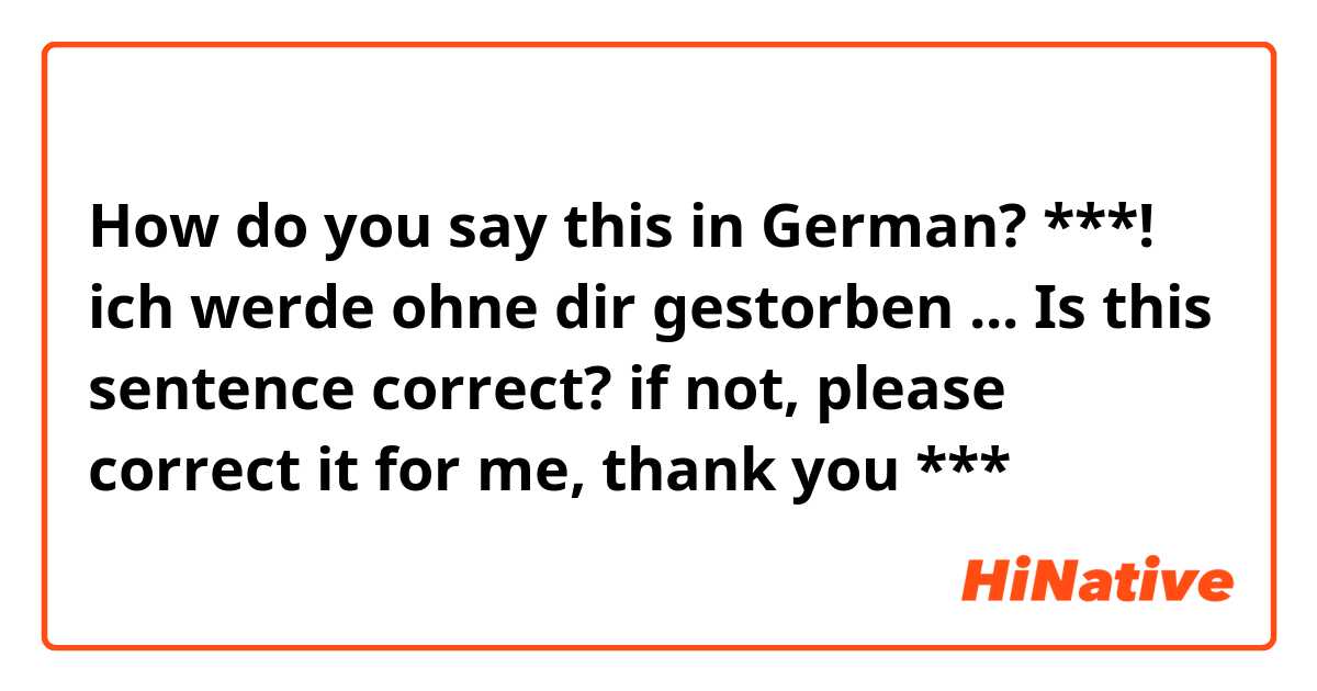 How do you say this in German? ***! ich werde ohne dir gestorben ... Is this sentence correct? if not, please correct it for me, thank you 🙏 ***