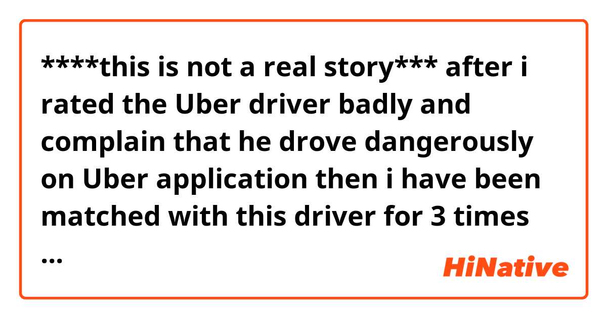 ****this is not a real story***

after i rated the Uber driver badly and complain that he drove dangerously on Uber application then i have been matched with this driver  for 3 times then i never rate any drivers again.
***this is not a real story****
Are these sentences understandable?Are these sentences correct?