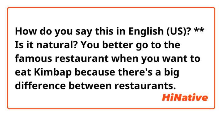 How do you say this in English (US)? ** Is it natural?

You better go to the famous restaurant when you want to eat Kimbap because there's a big difference between restaurants. 


