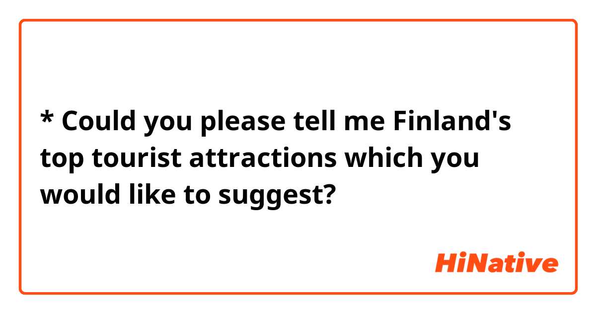 * Could you please tell me Finland's top tourist attractions which you would like to suggest? 