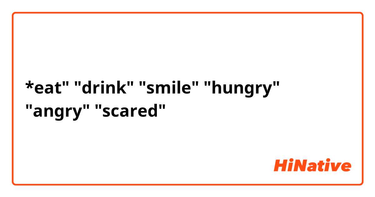 *eat" "drink" "smile" "hungry" "angry" "scared"