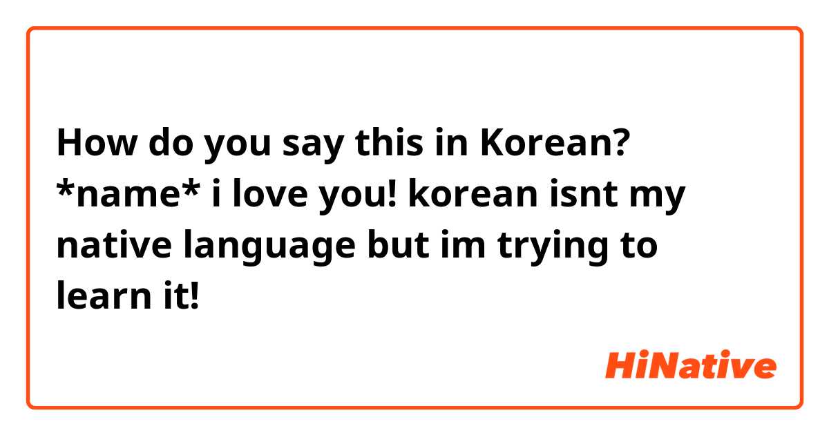 How do you say this in Korean? *name* i love you! korean isnt my native language but im trying to learn it!