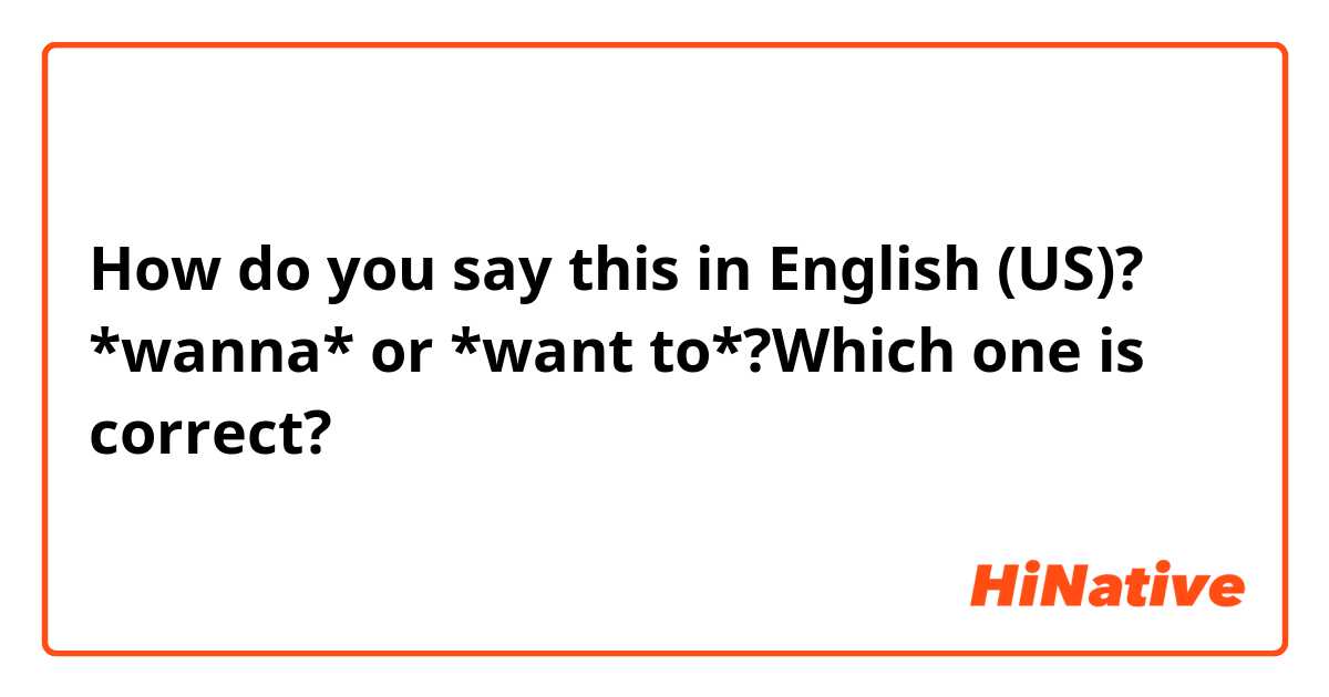 How do you say this in English (US)? *wanna* or *want to*?Which one is correct? 