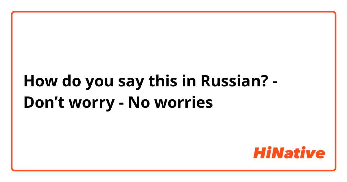 How do you say this in Russian? - Don’t worry
- No worries