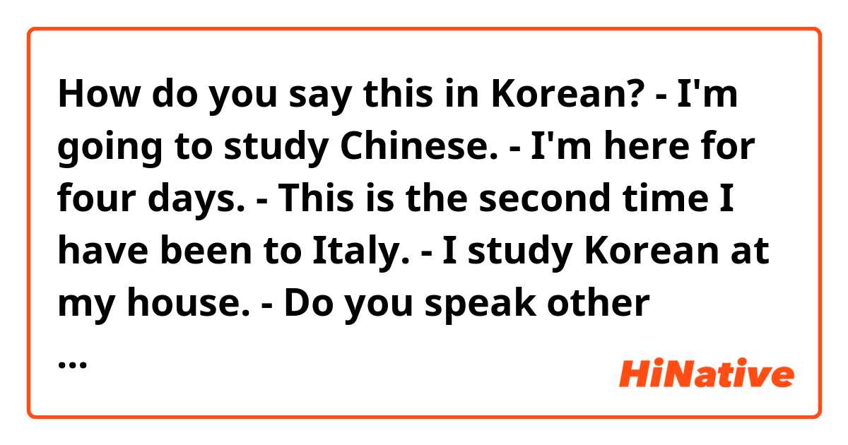 How do you say this in Korean? - I'm going to study Chinese.
- I'm here for four days.
- This is the second time I have been to Italy.
- I study Korean at my house.
- Do you speak other languages?