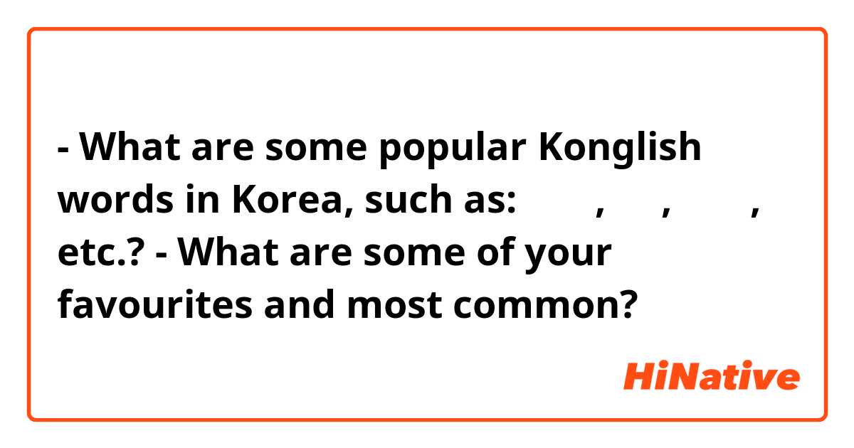 - What are some popular Konglish words in Korea, such as: 핸드폰, 셀카, 화이팅, etc.?
- What are some of your favourites and most common?