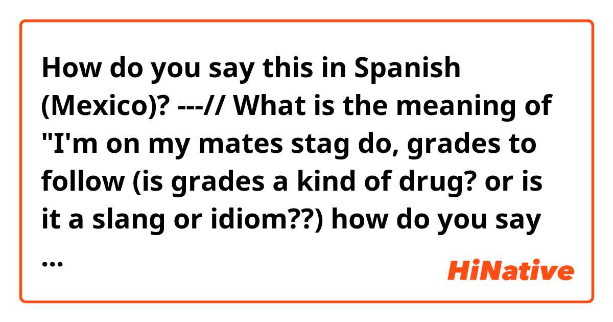 How do you say this in Spanish (Mexico)?  ---// What is the meaning of "I'm on my mates stag do, grades to follow (is grades a kind of drug? or is it a slang or idiom??) how do you say that in spanish? can you translate this phrase please??