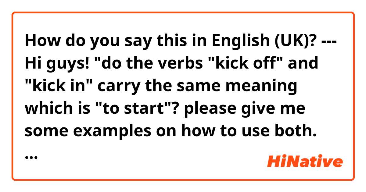 How do you say this in English (UK)? --- Hi guys! "do the verbs "kick off" and "kick in" carry the same meaning which is "to start"? please give me some examples on how to use both. thanks! :)