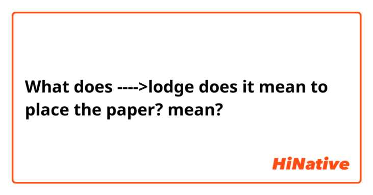What does ---->lodge
does it mean to place the paper? mean?