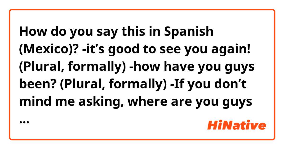 How do you say this in Spanish (Mexico)? -it’s good to see you again! (Plural, formally)
-how have you guys been? (Plural, formally)
-If you don’t mind me asking, where are you guys from? (Plural, formally)

