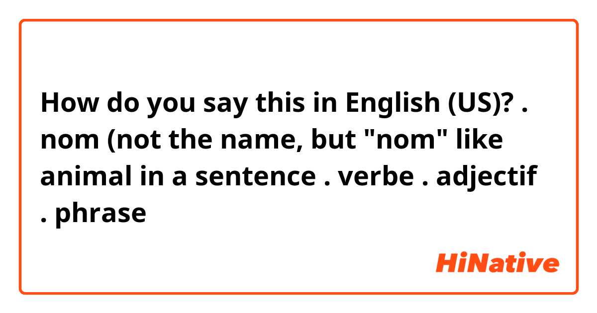 How do you say this in English (US)? . nom (not the name, but "nom" like animal in a sentence
. verbe 
. adjectif
. phrase