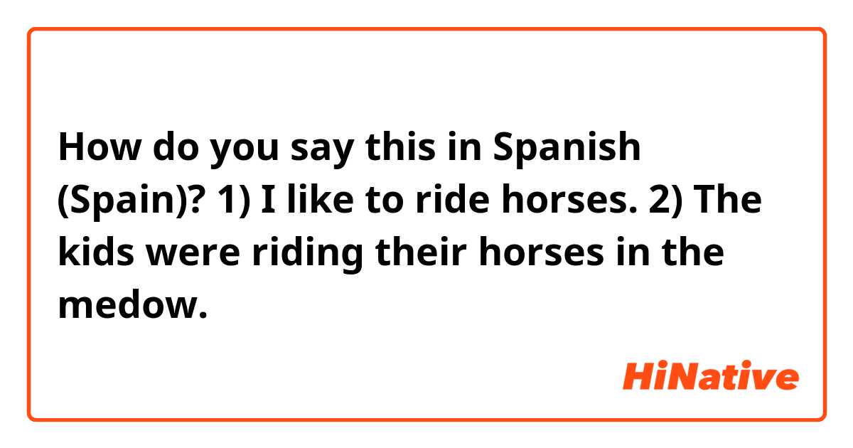 How do you say this in Spanish (Spain)? 1) I like to ride horses.
2) The kids were riding their horses in the medow.
