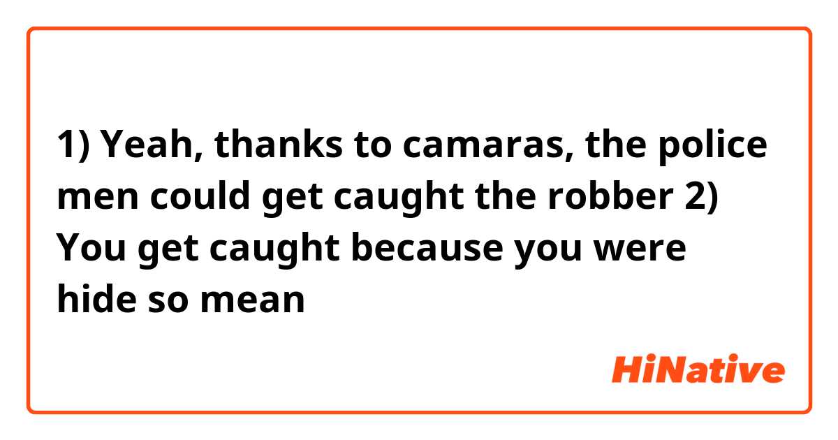 1) Yeah, thanks to camaras, the police men could get caught the robber  
2) You get caught because you were hide so mean
