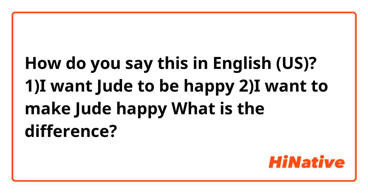 How do you say this in English (US)? 1)I want Jude to be happy 
2)I want to make Jude happy 
What is the difference?