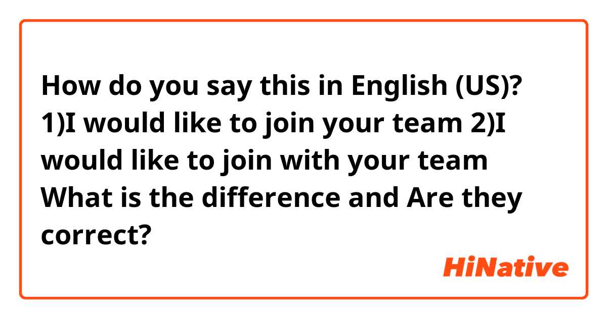 How do you say this in English (US)? 1)I would like to join your team
2)I would like to join with your team
What is the difference and Are they correct?