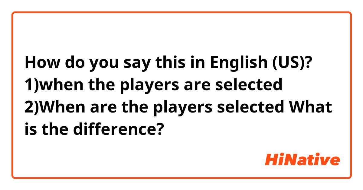 How do you say this in English (US)? 1)when the players are selected 
2)When are the players selected 
What is the difference?