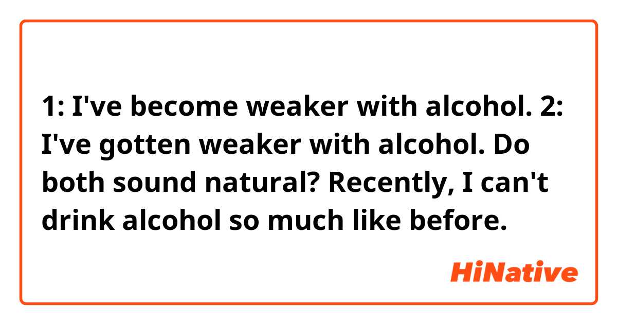 1: I've become weaker with alcohol.
2: I've gotten weaker with alcohol.

Do both sound natural?

Recently, I can't drink alcohol so much like before.