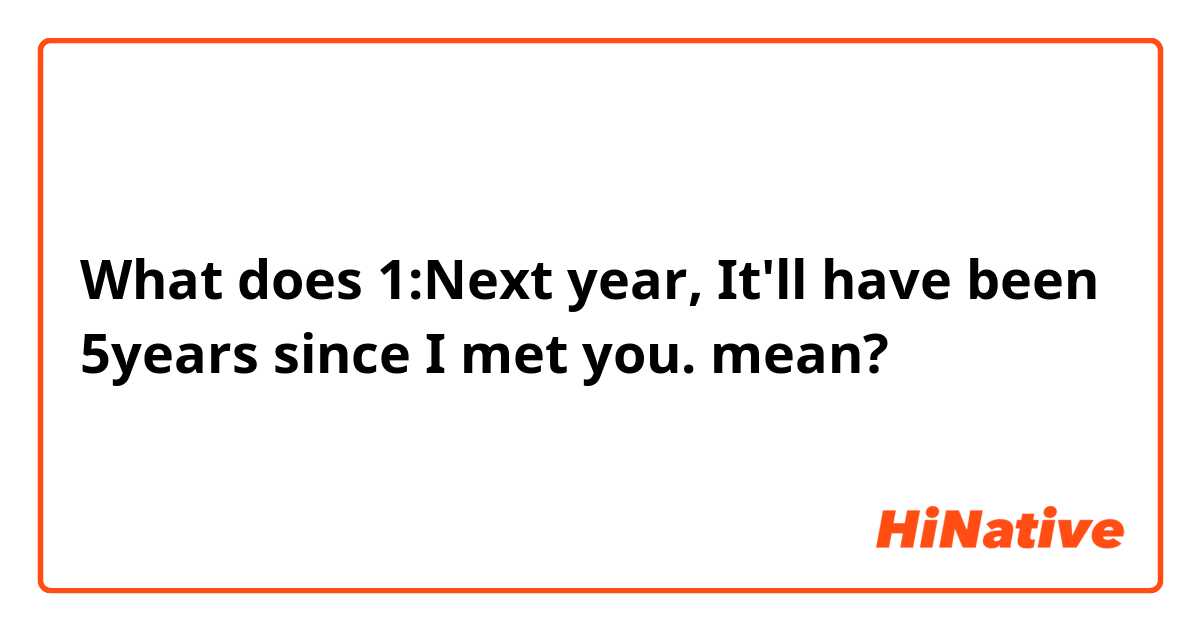 What does 1:Next year, It'll have been 5years since I met you. mean?
