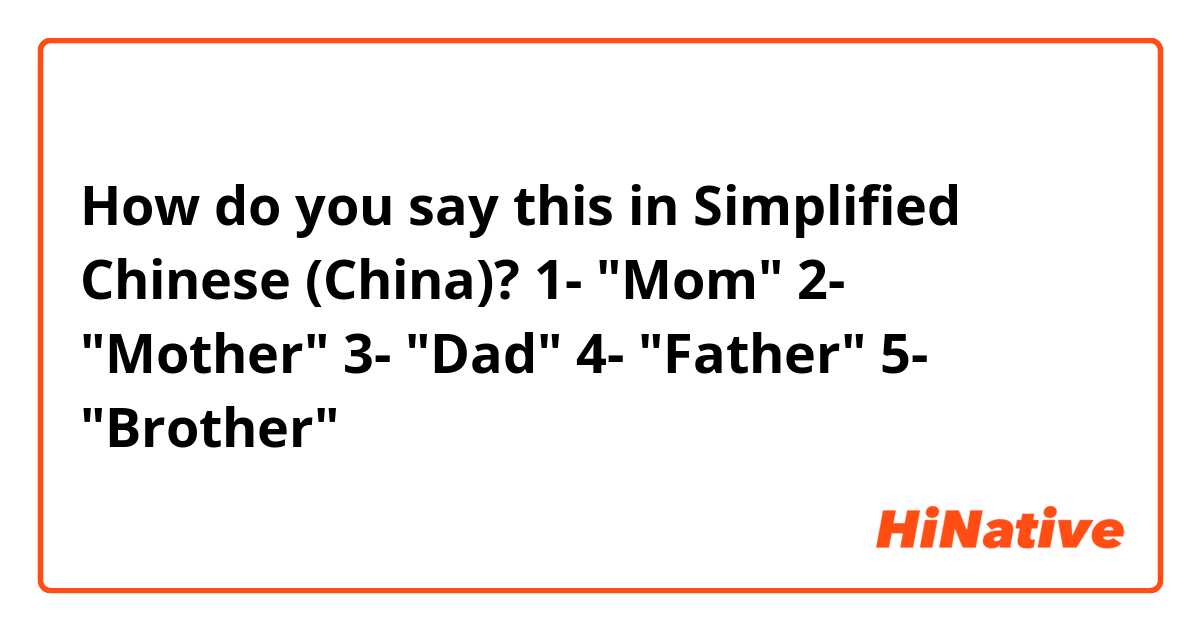 How do you say this in Simplified Chinese (China)? 
1- "Mom"
2- "Mother"
3- "Dad"
4- "Father"
5- "Brother"
