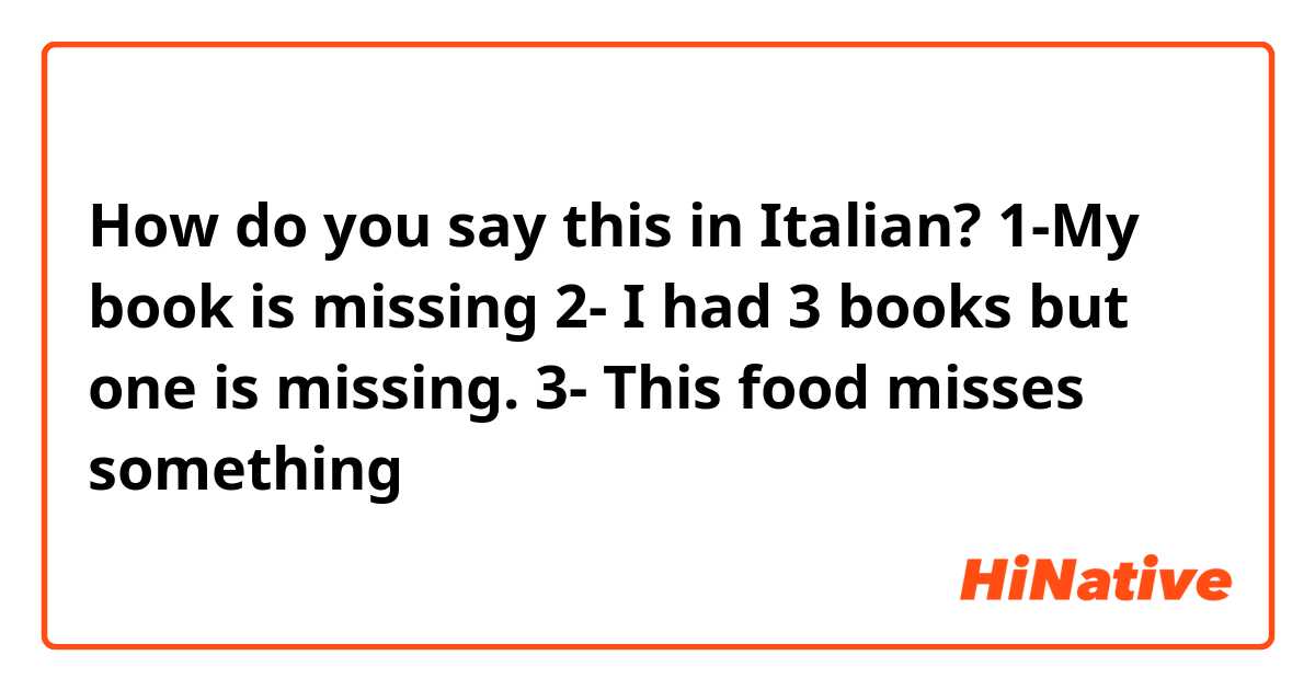 How do you say this in Italian? 1-My book is missing 2- I had 3 books but one is missing. 3- This food misses something