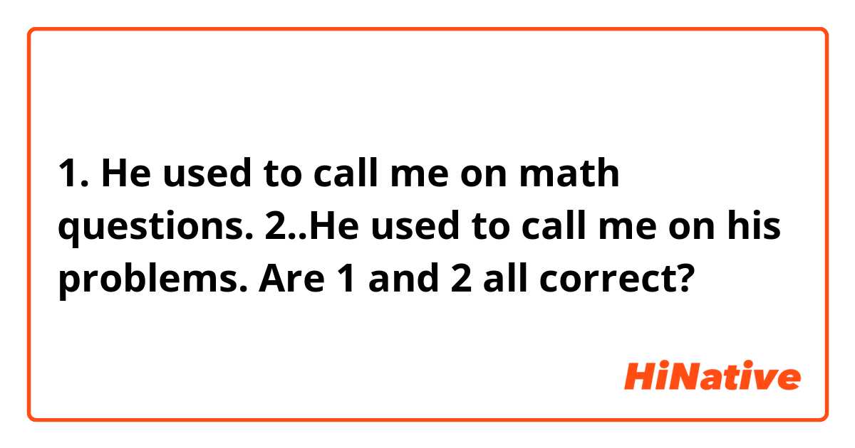 1. He used to call me on math questions.
2..He used to call me on his problems.

Are 1 and 2 all correct?