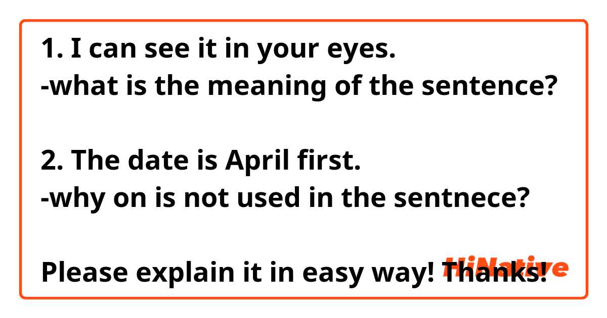 1. I can see it in your eyes.
-what is the meaning of the sentence?

2. The date is April first.
-why on is not used in the sentnece?

Please explain it in easy way! Thanks!