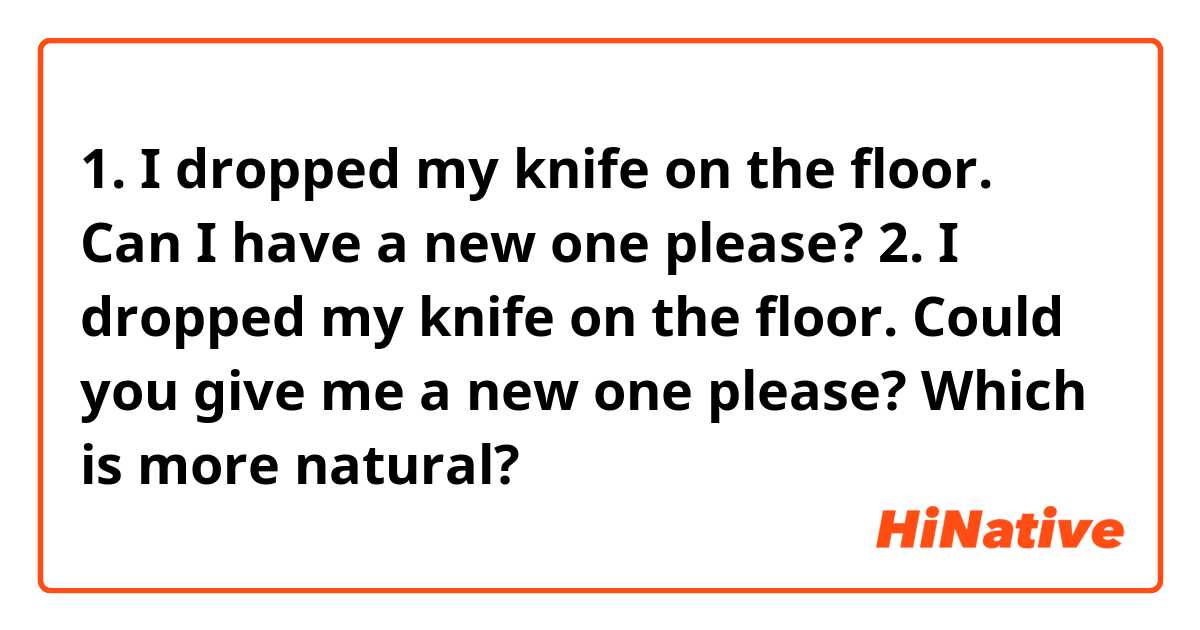 1. I dropped my knife on the floor. Can I have a new one please?
2. I dropped my knife on the floor. Could you give me a new one please?

Which is more natural?