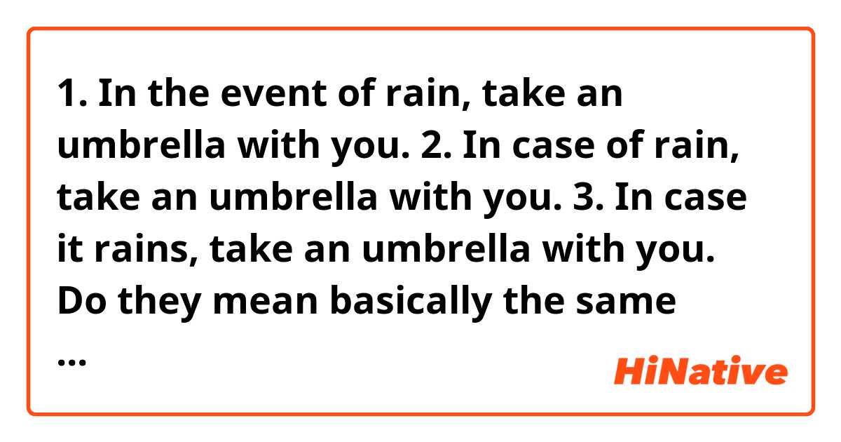 1. In the event of rain, take an umbrella with you.

2. In case of rain, take an umbrella with you.

3. In case it rains, take an umbrella with you.

→ Do they mean basically the same thing and sound natural?