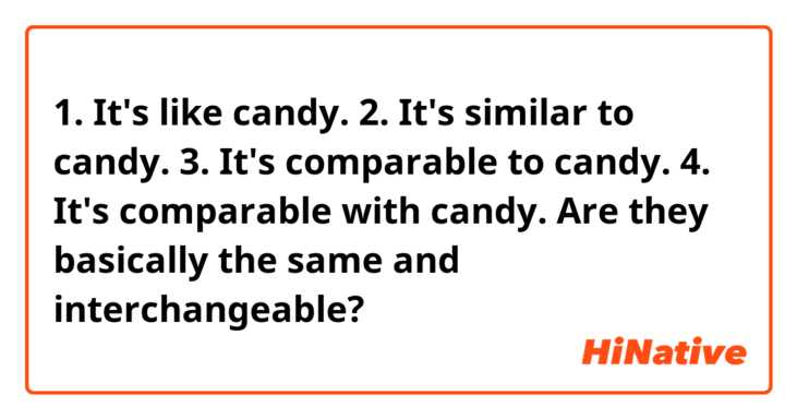 1. It's like candy.
2. It's similar to candy.
3. It's comparable to candy.
4. It's comparable with candy.
☞ Are they basically the same and interchangeable?