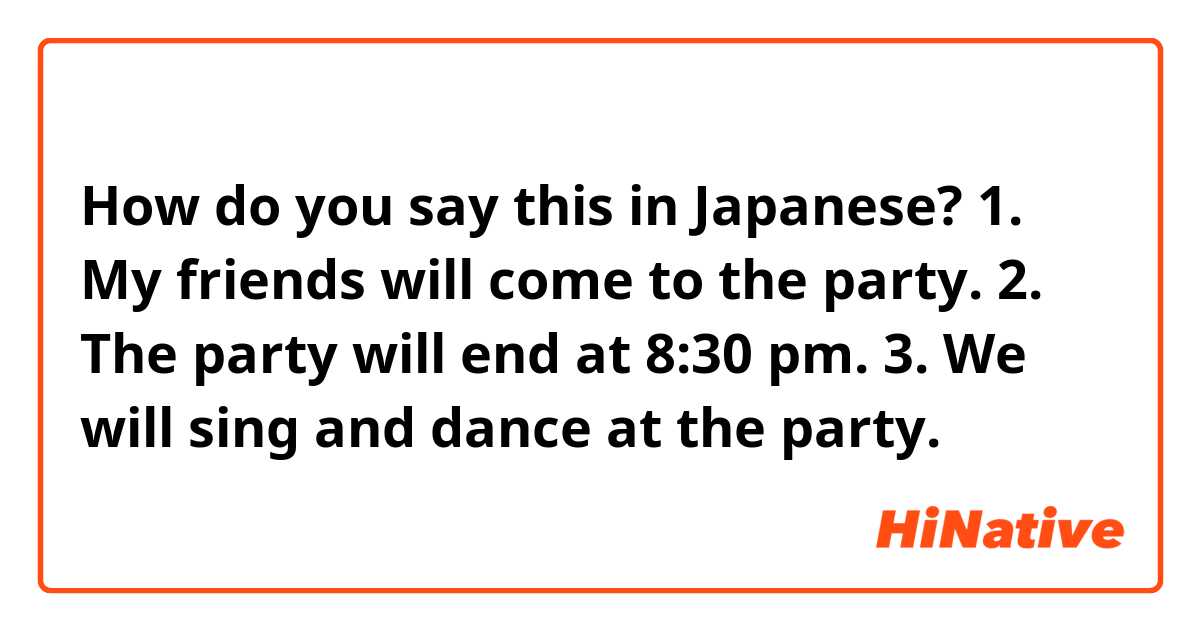 How do you say this in Japanese? 1. My friends will come to the party.
2. The party will end at 8:30 pm.
3. We will sing and dance at the party.