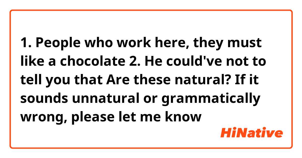 1. People who work here, they must like a chocolate

2. He could've not to tell you that

Are these natural? If it sounds unnatural or grammatically wrong, please let me know😊
