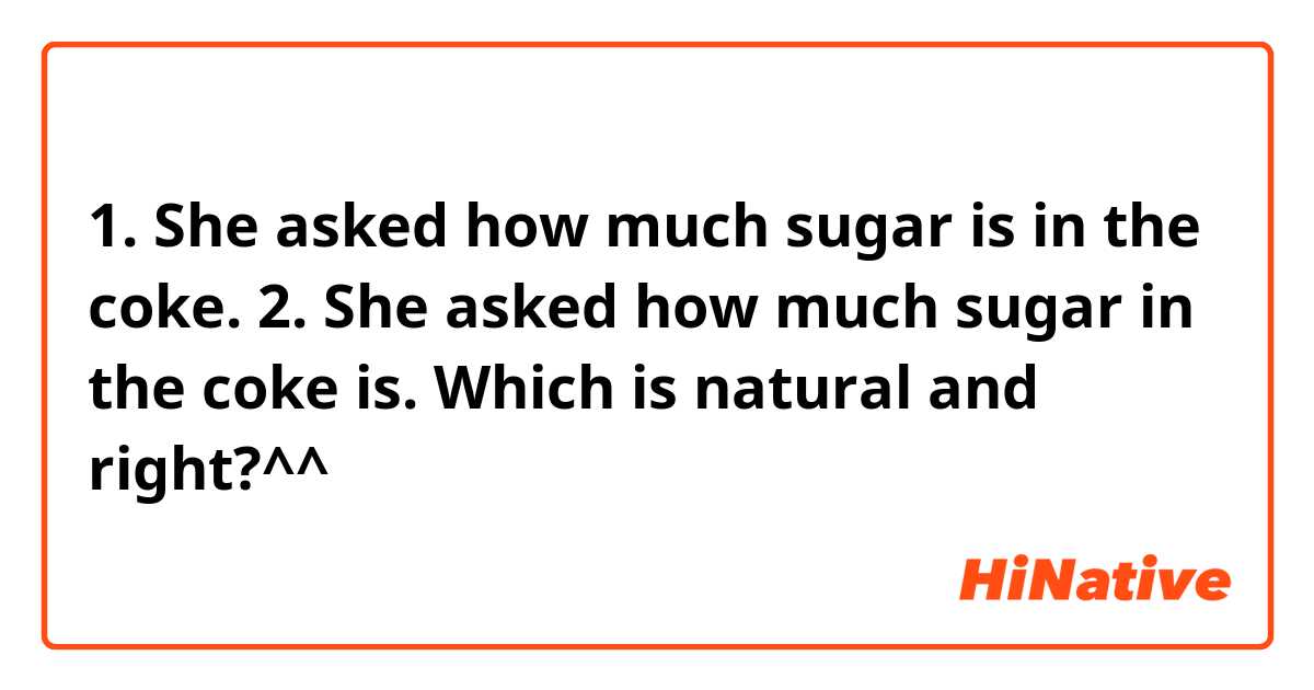 1. She asked how much sugar is in the coke.
2. She asked how much sugar in the coke is.
Which is natural and right?^^
