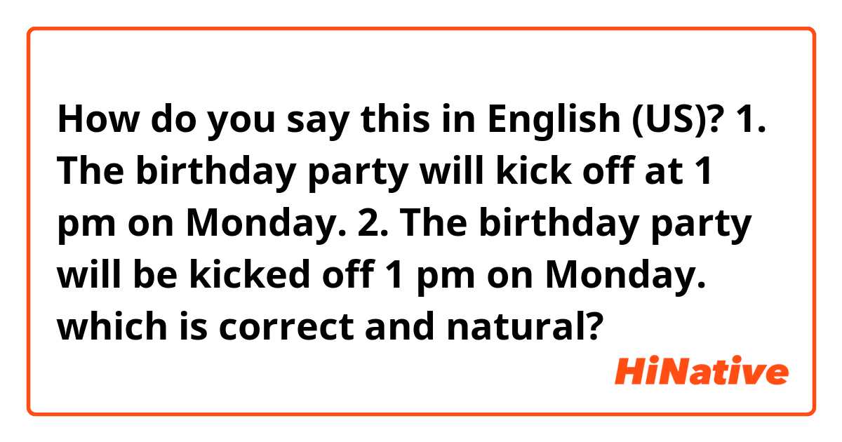 How do you say this in English (US)? 1. The birthday party will kick off at 1 pm on Monday.
2. The birthday party will be kicked off 1 pm on Monday.

which is correct and natural?