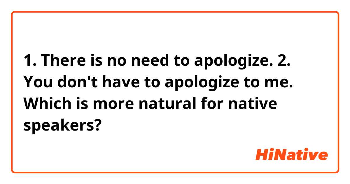 1. There is no need to apologize.
2. You don't have to apologize to me.

Which is more natural for native speakers?