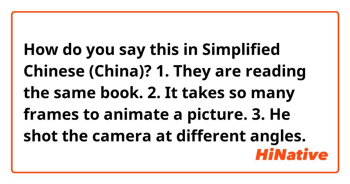 How do you say this in Simplified Chinese (China)? 1. They are reading the same book. 2. It takes so many frames to animate a picture. 3. He shot the camera at different angles.