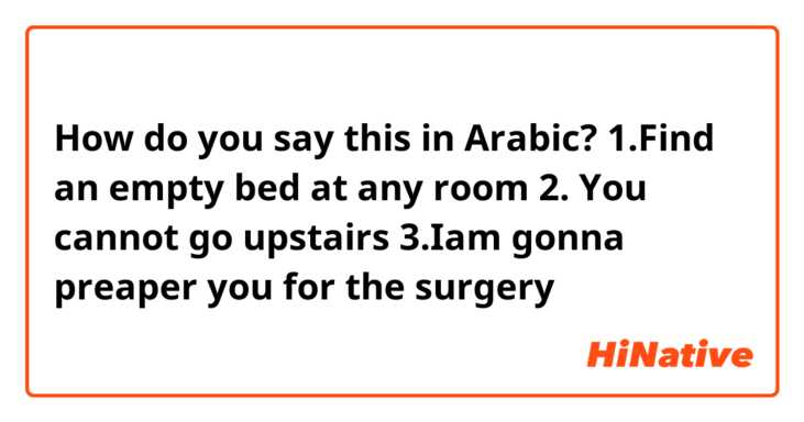 How do you say this in Arabic? 1.Find an empty bed at any room 2. You cannot go upstairs 3.Iam gonna preaper you for the surgery 