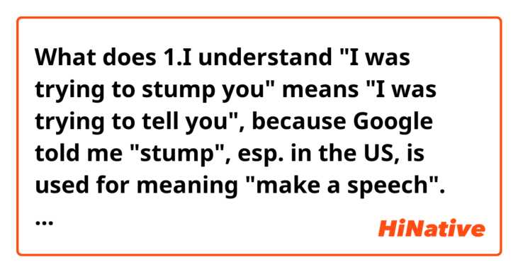 What does 1.I understand "I was trying to stump you" means "I was trying to tell you", because Google told me "stump", esp. in the US, is used for meaning "make a speech". Am I correct?

2.I don't understand "front to back".  What does that mean?  mean?