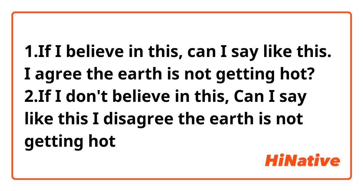 1.If I believe in this, can I say like this. I agree the earth is not getting hot?
2.If I don't believe in this, Can I say like this I disagree the earth is not getting hot