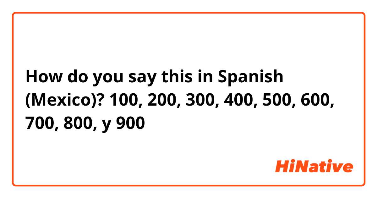 How do you say this in Spanish (Mexico)? 100, 200, 300, 400, 500, 600, 700, 800, y 900