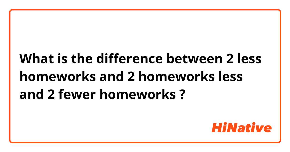 What is the difference between 2 less homeworks and 2 homeworks less and 2 fewer homeworks ?