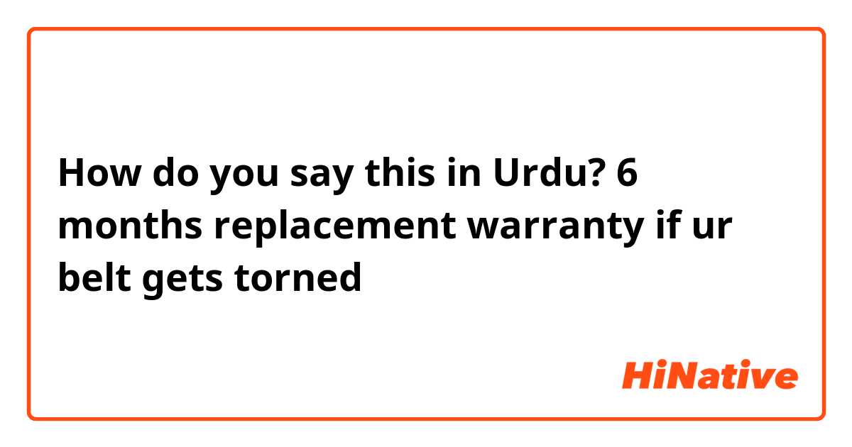 How do you say this in Urdu? 6 months replacement warranty if ur belt gets torned