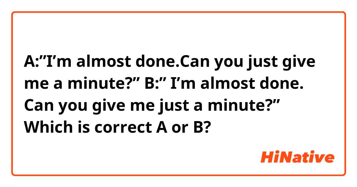A:”I’m almost done.Can you just give me a minute?” B:” I’m almost done. Can you give me just a minute?” Which is correct A or B?