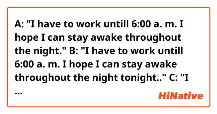 A: "I have to work untill 6:00 a. m. I hope I can stay awake throughout the night."
B: "I have to work untill 6:00 a. m. I hope I can stay awake throughout the night tonight.."
C: "I have to work untill 6:00 a. m. I hope I can stay awake throughout tonight ."

Hello. Do you think the sentences above sound natural? Thanks!