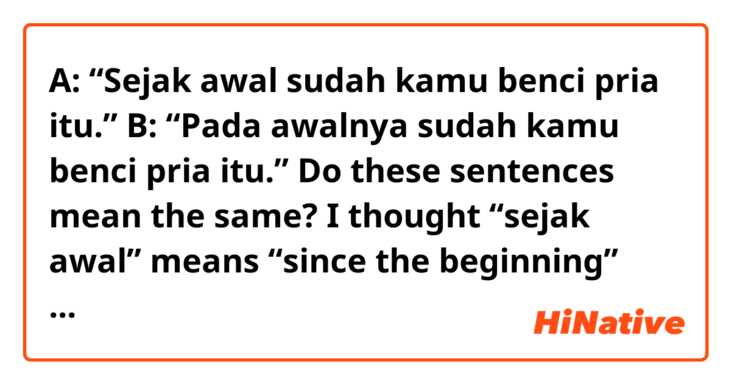 A: “Sejak awal sudah kamu benci pria itu.”
B: “Pada awalnya sudah kamu benci pria itu.”
Do these sentences mean the same?

I thought “sejak awal” means “since the beginning” and thereby sentence A suggests that you hated that man from the beginning, and now you still do so. The negative feeling continues.
On the other hand, “pada awalnnya” means “initially”. So, sentence B could be interpreted as you have NOT hated that man anymore. Your first impression on him would be wrong.

I also would like to ask you whether I could swap the word order of “SUDAH kamu benci” with “kamu SUDAH benci”.